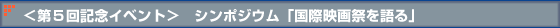 <第5回記念イベント> シンポジウム 「国際映画祭を語る」