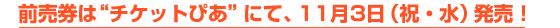 前売券は“チケットぴあ”にて、11月 3日(祝・水)発売!