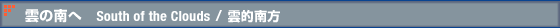 雲の南へ South of the Clouds / 雲的南方